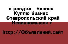  в раздел : Бизнес » Куплю бизнес . Ставропольский край,Невинномысск г.